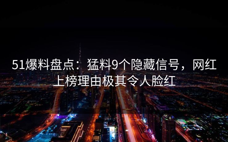 51爆料盘点：猛料9个隐藏信号，网红上榜理由极其令人脸红