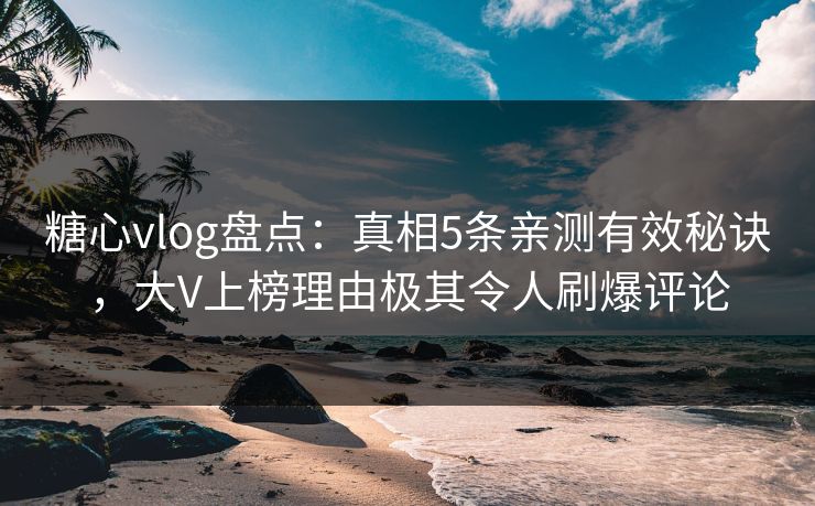 糖心vlog盘点：真相5条亲测有效秘诀，大V上榜理由极其令人刷爆评论