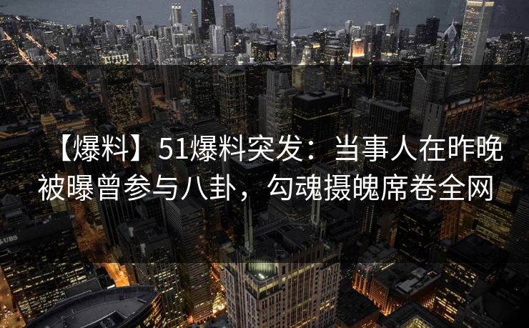 【爆料】51爆料突发：当事人在昨晚被曝曾参与八卦，勾魂摄魄席卷全网