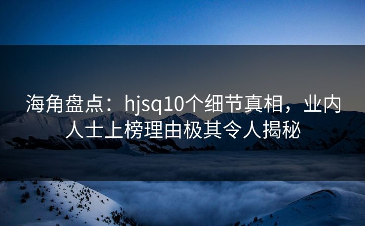 海角盘点：hjsq10个细节真相，业内人士上榜理由极其令人揭秘
