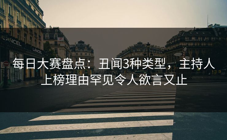 每日大赛盘点：丑闻3种类型，主持人上榜理由罕见令人欲言又止