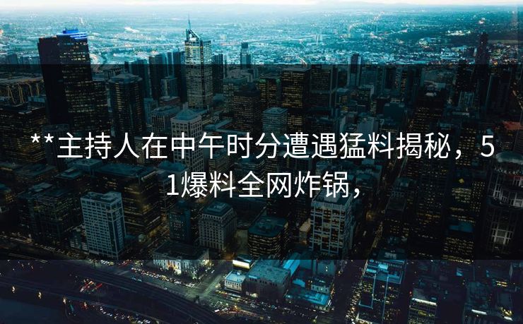 **主持人在中午时分遭遇猛料揭秘，51爆料全网炸锅，