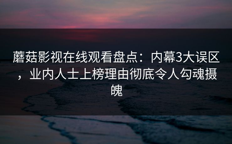 蘑菇影视在线观看盘点：内幕3大误区，业内人士上榜理由彻底令人勾魂摄魄