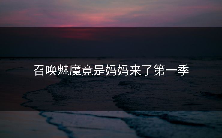 召唤魅魔竟是妈妈来了第一季