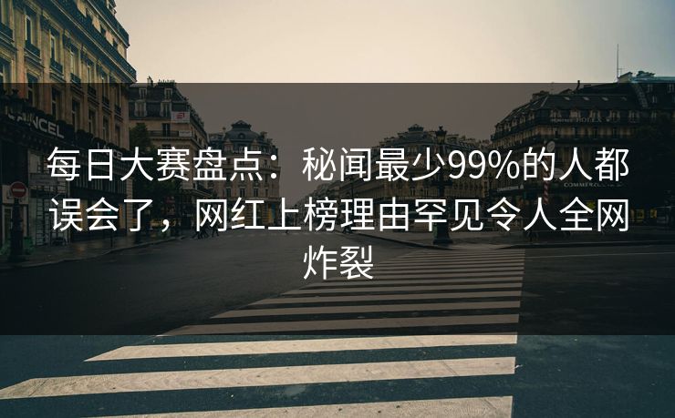 每日大赛盘点:秘闻最少99%的人都误会了,网红上榜理由罕见令人全网炸裂 每日大赛盘点:秘闻最少99%的人都误会了,网红上榜理由罕见令人全网炸裂