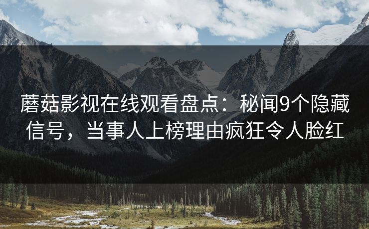 蘑菇影视在线观看盘点:秘闻9个隐藏信号,当事人上榜理由疯狂令人脸红 蘑菇影视在线观看盘点:秘闻9个隐藏信号,当事人上榜理由疯狂令人脸红