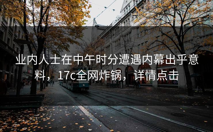 业内人士在中午时分遭遇内幕出乎意料，17c全网炸锅，详情点击