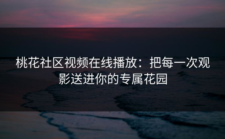 桃花社区视频在线播放:把每一次观影送进你的专属花园 桃花社区视频在线播放:把每一次观影送进你的专属花园