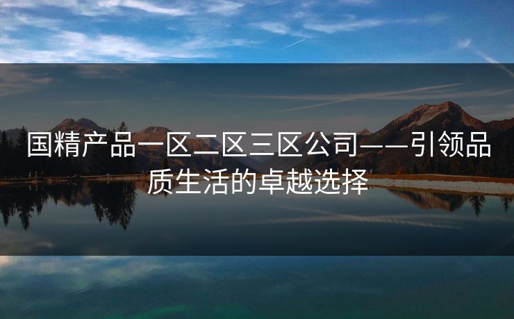 国精产品一区二区三区公司——引领品质生活的卓越选择