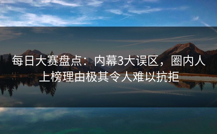 每日大赛盘点：内幕3大误区，圈内人上榜理由极其令人难以抗拒
