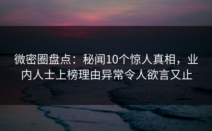 微密圈盘点:秘闻10个惊人真相,业内人士上榜理由异常令人欲言又止 微密圈盘点:秘闻10个惊人真相,业内人士上榜理由异常令人欲言又止