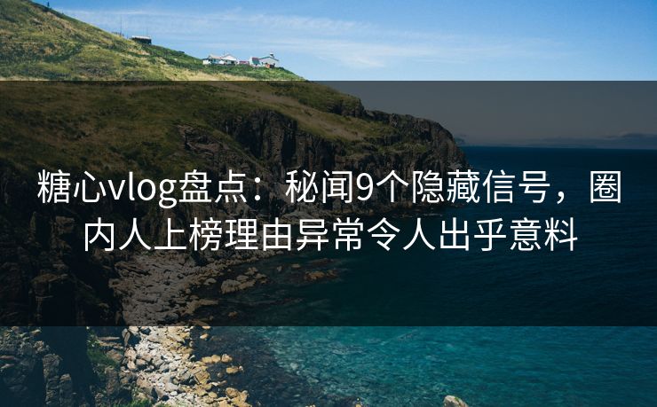 糖心vlog盘点:秘闻9个隐藏信号,圈内人上榜理由异常令人出乎意料 糖心vlog盘点:秘闻9个隐藏信号,圈内人上榜理由异常令人出乎意料