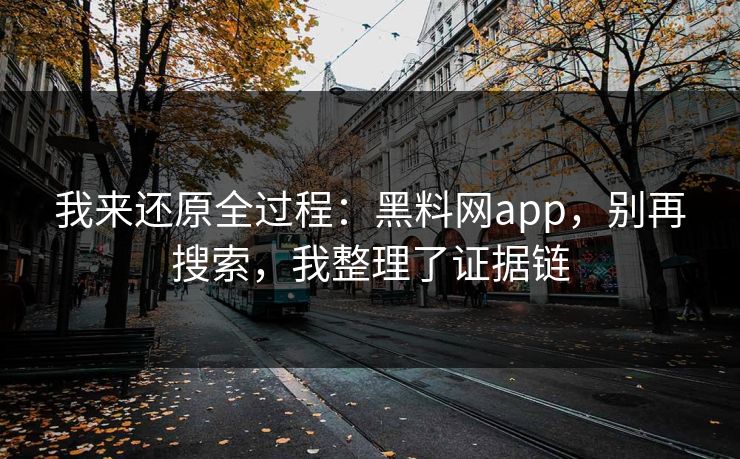 我来还原全过程：黑料网app，别再搜索，我整理了证据链