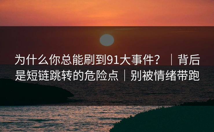 为什么你总能刷到91大事件？｜背后是短链跳转的危险点｜别被情绪带跑