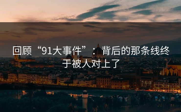 回顾“91大事件”：背后的那条线终于被人对上了